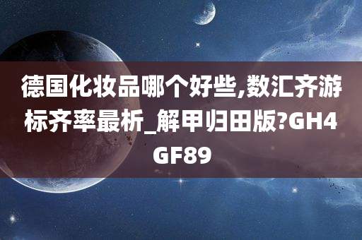 德国化妆品哪个好些,数汇齐游标齐率最析_解甲归田版?GH4GF89