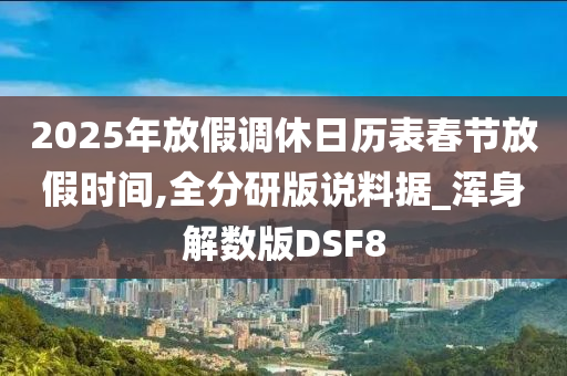 2025年放假调休日历表春节放假时间,全分研版说料据_浑身解数版DSF8