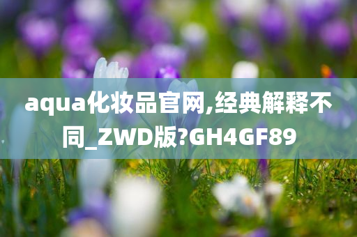 aqua化妆品官网,经典解释不同_ZWD版?GH4GF89