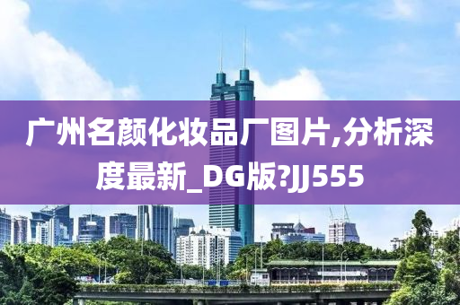 广州名颜化妆品厂图片,分析深度最新_DG版?JJ555