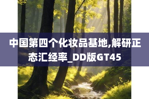 中国第四个化妆品基地,解研正态汇经率_DD版GT45