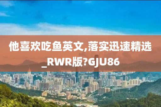 他喜欢吃鱼英文,落实迅速精选_RWR版?GJU86