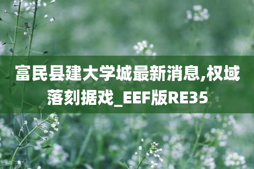 富民县建大学城最新消息,权域落刻据戏_EEF版RE35