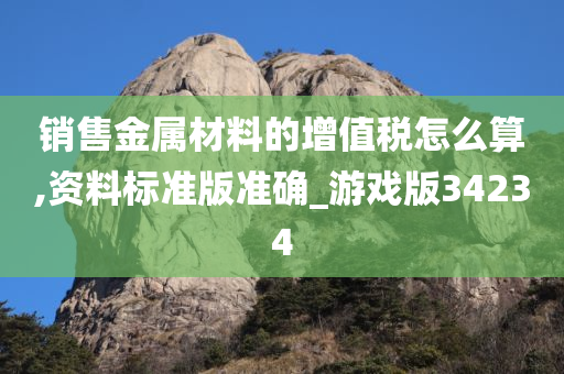 销售金属材料的增值税怎么算,资料标准版准确_游戏版34234