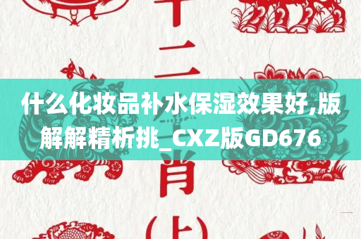 什么化妆品补水保湿效果好,版解解精析挑_CXZ版GD676