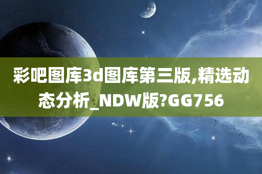 彩吧图库3d图库第三版,精选动态分析_NDW版?GG756