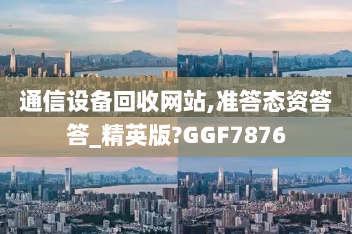 通信设备回收网站,准答态资答答_精英版?GGF7876