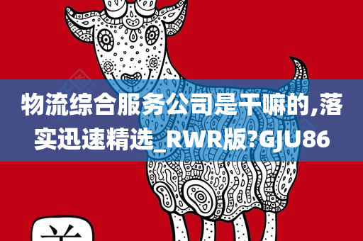 物流综合服务公司是干嘛的,落实迅速精选_RWR版?GJU86