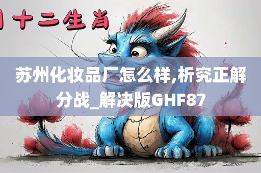 苏州化妆品厂怎么样,析究正解分战_解决版GHF87