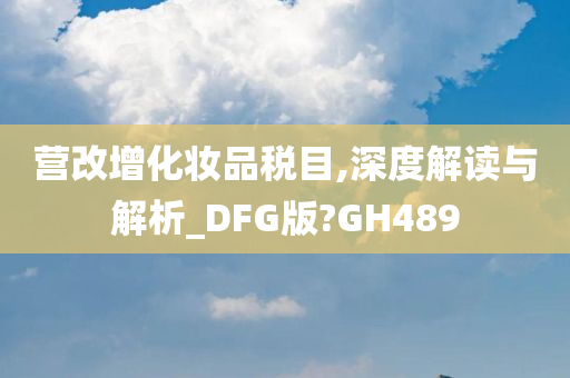 营改增化妆品税目,深度解读与解析_DFG版?GH489