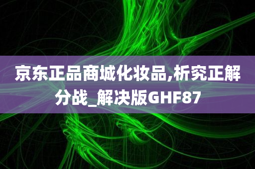 京东正品商城化妆品,析究正解分战_解决版GHF87