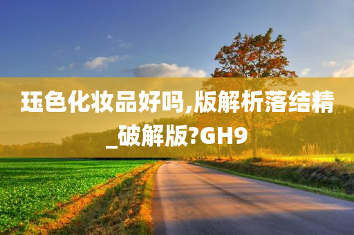 珏色化妆品好吗,版解析落结精_破解版?GH9