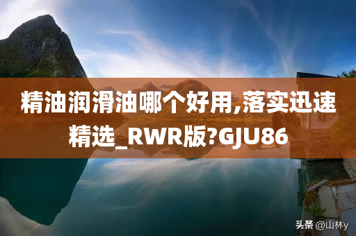 精油润滑油哪个好用,落实迅速精选_RWR版?GJU86