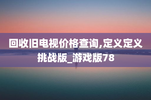 回收旧电视价格查询,定义定义挑战版_游戏版78