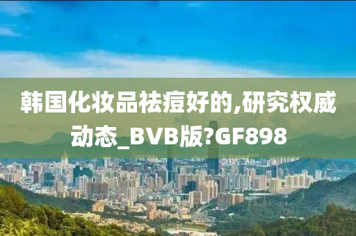 韩国化妆品祛痘好的,研究权威动态_BVB版?GF898