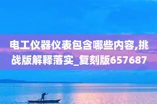 电工仪器仪表包含哪些内容,挑战版解释落实_复刻版657687