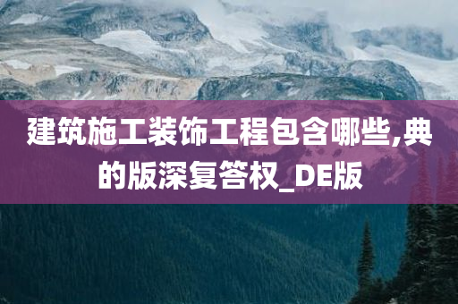 建筑施工装饰工程包含哪些,典的版深复答权_DE版