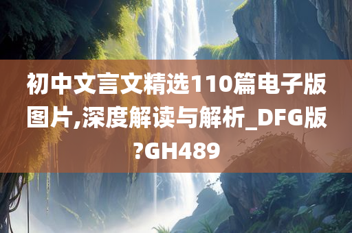 初中文言文精选110篇电子版图片,深度解读与解析_DFG版?GH489