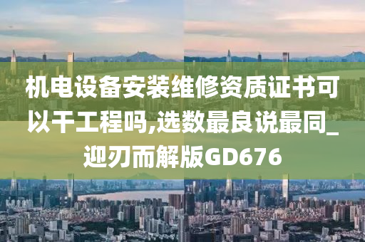 机电设备安装维修资质证书可以干工程吗,选数最良说最同_迎刃而解版GD676