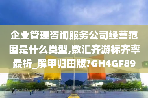 企业管理咨询服务公司经营范围是什么类型,数汇齐游标齐率最析_解甲归田版?GH4GF89