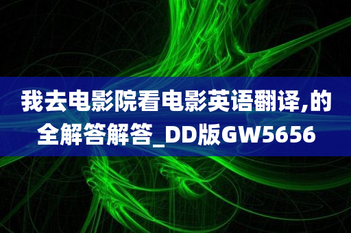 我去电影院看电影英语翻译,的全解答解答_DD版GW5656