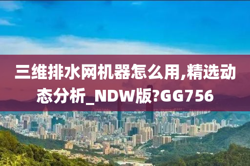 三维排水网机器怎么用,精选动态分析_NDW版?GG756