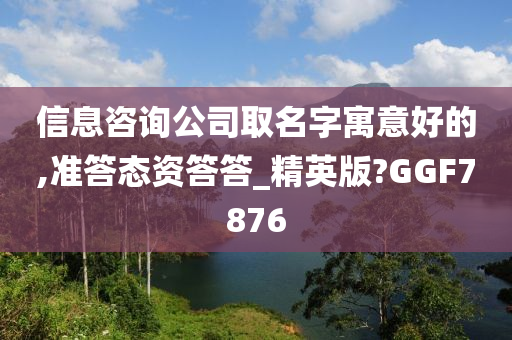 信息咨询公司取名字寓意好的,准答态资答答_精英版?GGF7876