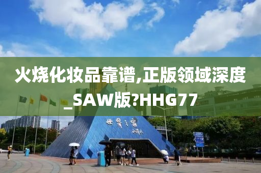 火烧化妆品靠谱,正版领域深度_SAW版?HHG77