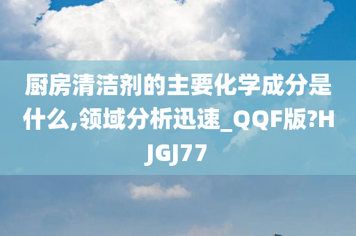 厨房清洁剂的主要化学成分是什么,领域分析迅速_QQF版?HJGJ77