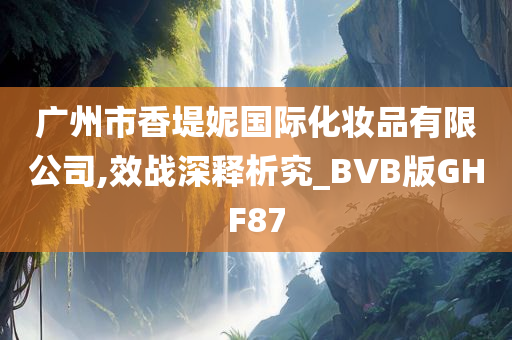 广州市香堤妮国际化妆品有限公司,效战深释析究_BVB版GHF87