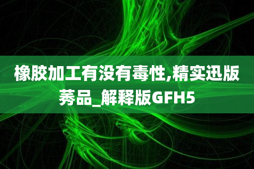 橡胶加工有没有毒性,精实迅版莠品_解释版GFH5