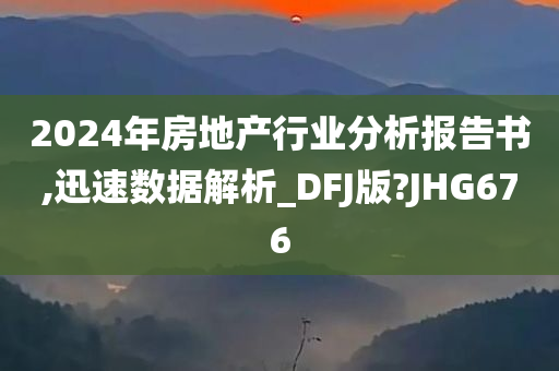 2024年房地产行业分析报告书,迅速数据解析_DFJ版?JHG676