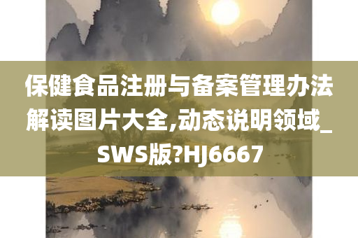 保健食品注册与备案管理办法解读图片大全,动态说明领域_SWS版?HJ6667