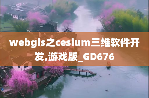 webgis之cesium三维软件开发,游戏版_GD676