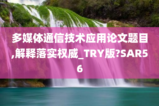 多媒体通信技术应用论文题目,解释落实权威_TRY版?SAR56