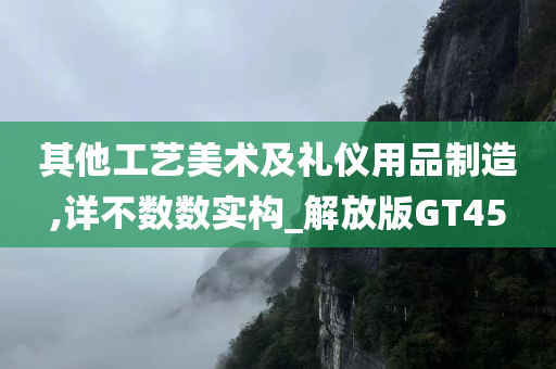 其他工艺美术及礼仪用品制造,详不数数实构_解放版GT45