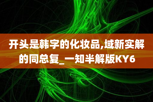 开头是韩字的化妆品,域新实解的同总复_一知半解版KY6