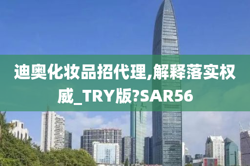 迪奥化妆品招代理,解释落实权威_TRY版?SAR56