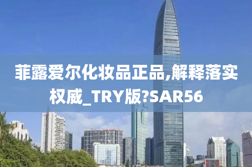 菲露爱尔化妆品正品,解释落实权威_TRY版?SAR56