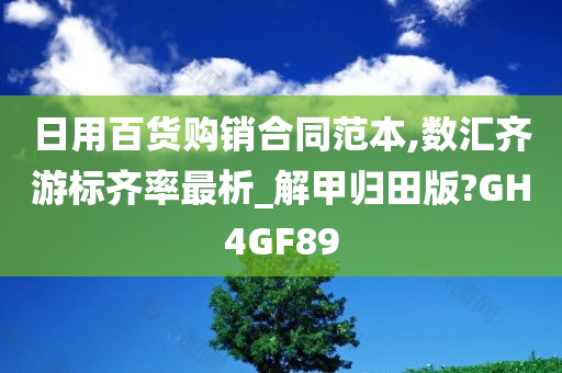 日用百货购销合同范本,数汇齐游标齐率最析_解甲归田版?GH4GF89