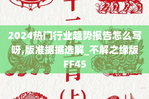 2024热门行业趋势报告怎么写呀,版准据据选解_不解之缘版FF45