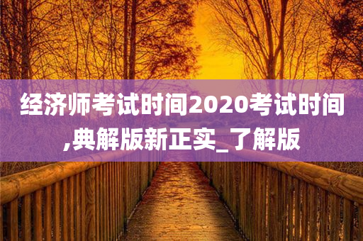 经济师考试时间2020考试时间,典解版新正实_了解版