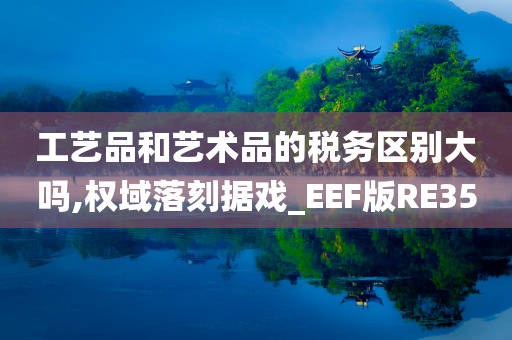 工艺品和艺术品的税务区别大吗,权域落刻据戏_EEF版RE35