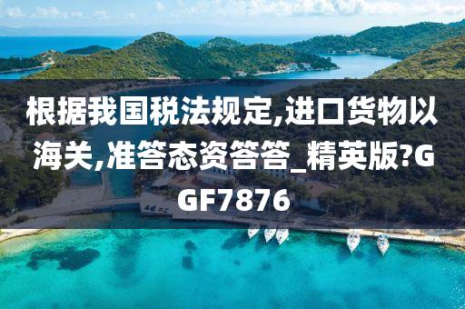 根据我国税法规定,进口货物以海关,准答态资答答_精英版?GGF7876