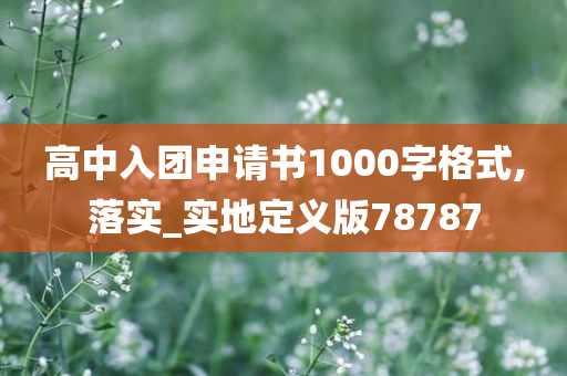 高中入团申请书1000字格式,落实_实地定义版78787