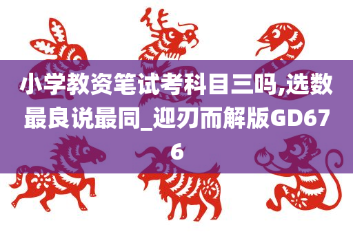 小学教资笔试考科目三吗,选数最良说最同_迎刃而解版GD676