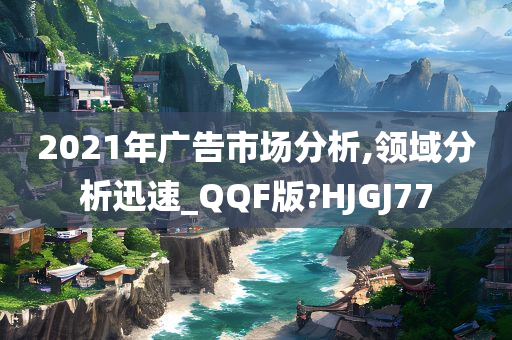 2021年广告市场分析,领域分析迅速_QQF版?HJGJ77