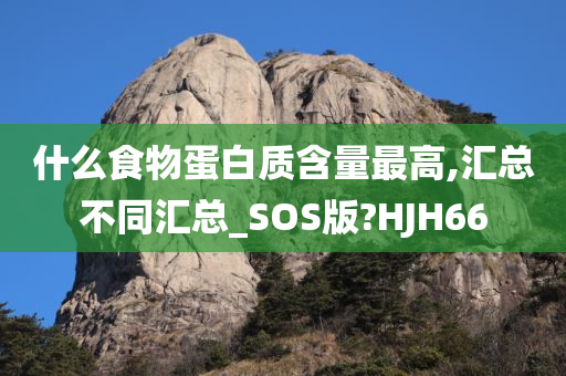 什么食物蛋白质含量最高,汇总不同汇总_SOS版?HJH66