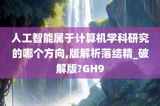 人工智能属于计算机学科研究的哪个方向,版解析落结精_破解版?GH9