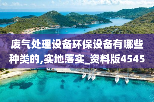 废气处理设备环保设备有哪些种类的,实地落实_资料版4545